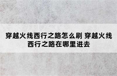 穿越火线西行之路怎么刷 穿越火线西行之路在哪里进去